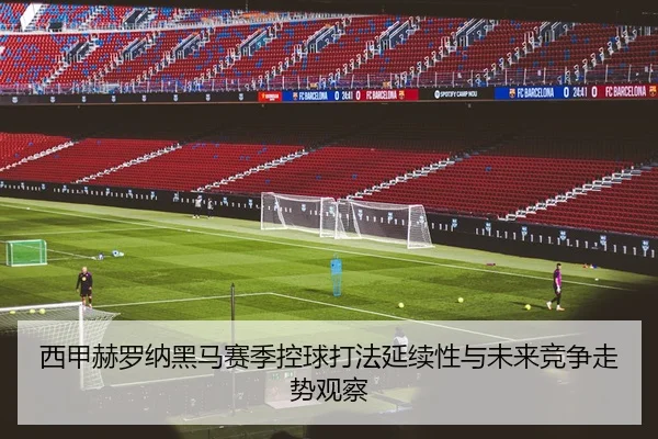西甲赫罗纳黑马赛季控球打法延续性与未来竞争走势观察