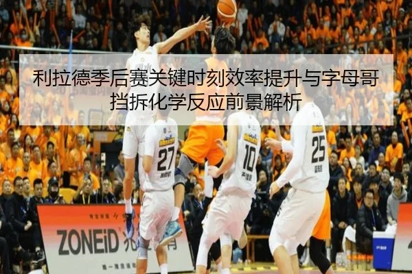 利拉德季后赛关键时刻效率提升与字母哥挡拆化学反应前景解析