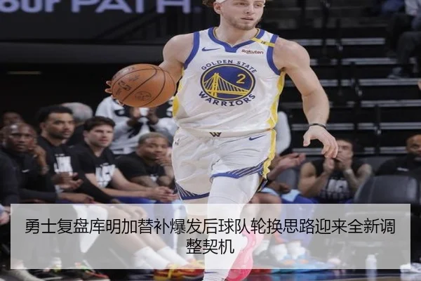 勇士复盘库明加替补爆发后球队轮换思路迎来全新调整契机