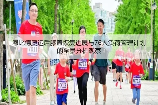 恩比德奥运后膝盖恢复进展与76人负荷管理计划的全景分析观察