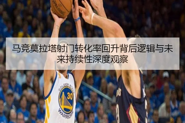 马竞莫拉塔射门转化率回升背后逻辑与未来持续性深度观察
