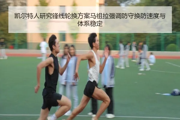 凯尔特人研究锋线轮换方案马祖拉强调防守换防速度与体系稳定
